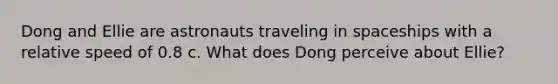 Dong and Ellie are astronauts traveling in spaceships with a relative speed of 0.8 c. What does Dong perceive about Ellie?