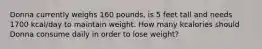 Donna currently weighs 160 pounds, is 5 feet tall and needs 1700 kcal/day to maintain weight. How many kcalories should Donna consume daily in order to lose weight?