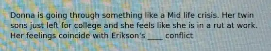 Donna is going through something like a Mid life crisis. Her twin sons just left for college and she feels like she is in a rut at work. Her feelings coincide with Erikson's ____ conflict