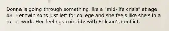 Donna is going through something like a "mid-life crisis" at age 48. Her twin sons just left for college and she feels like she's in a rut at work. Her feelings coincide with Erikson's conflict.