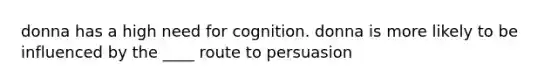 donna has a high need for cognition. donna is more likely to be influenced by the ____ route to persuasion