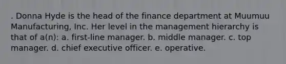 . Donna Hyde is the head of the finance department at Muumuu Manufacturing, Inc. Her level in the management hierarchy is that of a(n): a. first-line manager. b. middle manager. c. top manager. d. chief executive officer. e. operative.