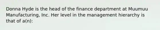 Donna Hyde is the head of the finance department at Muumuu Manufacturing, Inc. Her level in the management hierarchy is that of a(n):