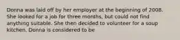 Donna was laid off by her employer at the beginning of 2008. She looked for a job for three months, but could not find anything suitable. She then decided to volunteer for a soup kitchen. Donna is considered to be