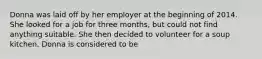 Donna was laid off by her employer at the beginning of 2014. She looked for a job for three months, but could not find anything suitable. She then decided to volunteer for a soup kitchen. Donna is considered to be