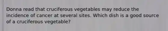 Donna read that cruciferous vegetables may reduce the incidence of cancer at several sites. Which dish is a good source of a cruciferous vegetable?