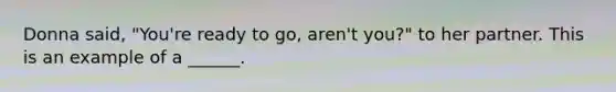 Donna said, "You're ready to go, aren't you?" to her partner. This is an example of a ______.