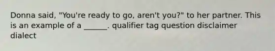 Donna said, "You're ready to go, aren't you?" to her partner. This is an example of a ______. qualifier tag question disclaimer dialect