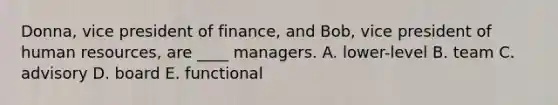 Donna, vice president of finance, and Bob, vice president of human resources, are ____ managers. A. lower-level B. team C. advisory D. board E. functional