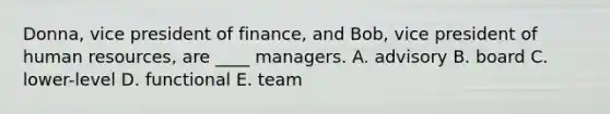 Donna, vice president of finance, and Bob, vice president of human resources, are ____ managers. A. advisory B. board C. lower-level D. functional E. team