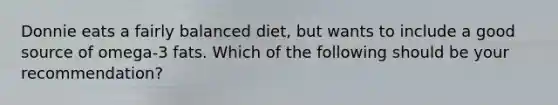 Donnie eats a fairly balanced diet, but wants to include a good source of omega-3 fats. Which of the following should be your recommendation?