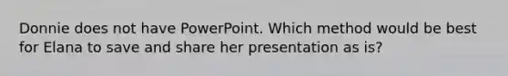 Donnie does not have PowerPoint. Which method would be best for Elana to save and share her presentation as is?