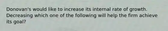 Donovan's would like to increase its internal rate of growth. Decreasing which one of the following will help the firm achieve its goal?
