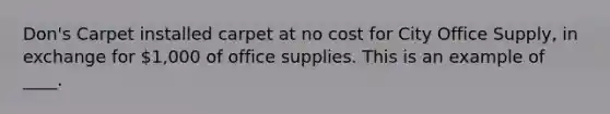 Don's Carpet installed carpet at no cost for City Office Supply, in exchange for 1,000 of office supplies. This is an example of ____.