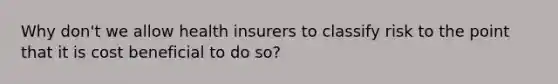 Why don't we allow health insurers to classify risk to the point that it is cost beneficial to do so?