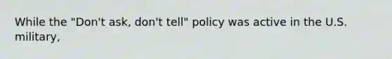 While the "Don't ask, don't tell" policy was active in the U.S. military,