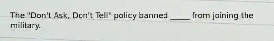 The "Don't Ask, Don't Tell" policy banned _____ from joining the military.