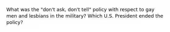 What was the "don't ask, don't tell" policy with respect to gay men and lesbians in the military? Which U.S. President ended the policy?