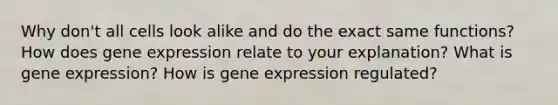 Why don't all cells look alike and do the exact same functions? How does gene expression relate to your explanation? What is gene expression? How is gene expression regulated?