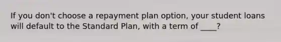 If you don't choose a repayment plan option, your student loans will default to the Standard Plan, with a term of ____?