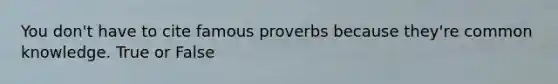 You don't have to cite famous proverbs because they're common knowledge. True or False