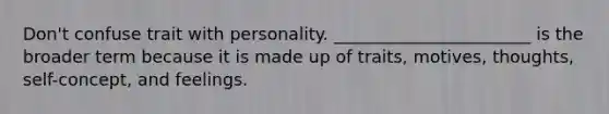 Don't confuse trait with personality. _______________________ is the broader term because it is made up of traits, motives, thoughts, self-concept, and feelings.