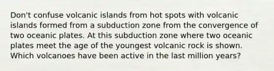 Don't confuse volcanic islands from hot spots with volcanic islands formed from a subduction zone from the convergence of two oceanic plates. At this subduction zone where two oceanic plates meet the age of the youngest volcanic rock is shown. Which volcanoes have been active in the last million years?