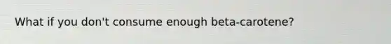 What if you don't consume enough beta-carotene?