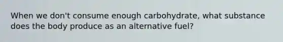 When we don't consume enough carbohydrate, what substance does the body produce as an alternative fuel?