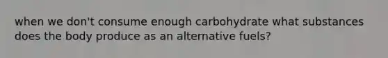 when we don't consume enough carbohydrate what substances does the body produce as an alternative fuels?