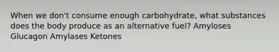 When we don't consume enough carbohydrate, what substances does the body produce as an alternative fuel? Amyloses Glucagon Amylases Ketones