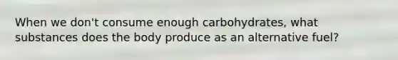 When we don't consume enough carbohydrates, what substances does the body produce as an alternative fuel?