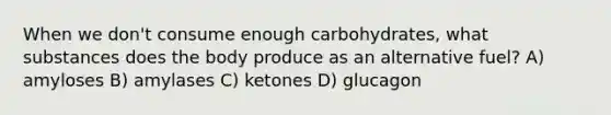 When we don't consume enough carbohydrates, what substances does the body produce as an alternative fuel? A) amyloses B) amylases C) ketones D) glucagon