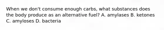 When we don't consume enough carbs, what substances does the body produce as an alternative fuel? A. amylases B. ketones C. amyloses D. bacteria