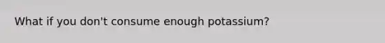 What if you don't consume enough potassium?