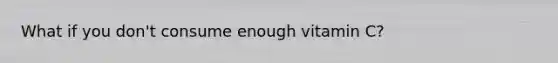 What if you don't consume enough vitamin C?