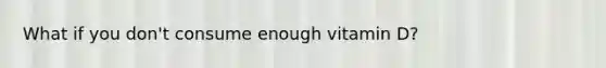 What if you don't consume enough vitamin D?