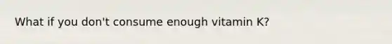 What if you don't consume enough vitamin K?
