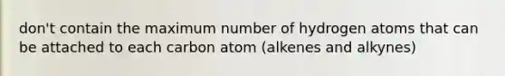 don't contain the maximum number of hydrogen atoms that can be attached to each carbon atom (alkenes and alkynes)