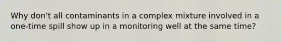 Why don't all contaminants in a complex mixture involved in a one-time spill show up in a monitoring well at the same time?