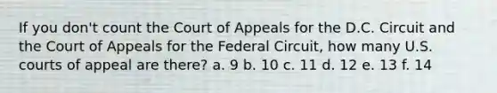 If you don't count the Court of Appeals for the D.C. Circuit and the Court of Appeals for the Federal Circuit, how many U.S. courts of appeal are there? a. 9 b. 10 c. 11 d. 12 e. 13 f. 14