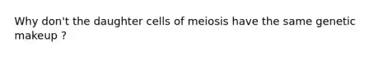 Why don't the daughter cells of meiosis have the same genetic makeup ?