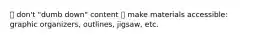  don't "dumb down" content  make materials accessible: graphic organizers, outlines, jigsaw, etc.