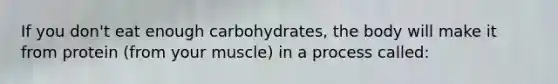 If you don't eat enough carbohydrates, the body will make it from protein (from your muscle) in a process called: