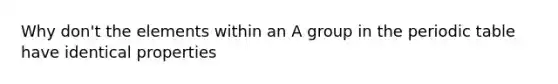 Why don't the elements within an A group in the periodic table have identical properties