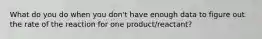 What do you do when you don't have enough data to figure out the rate of the reaction for one product/reactant?