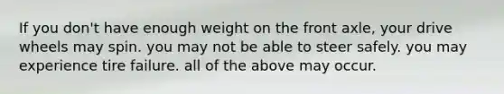 If you don't have enough weight on the front axle, your drive wheels may spin. you may not be able to steer safely. you may experience tire failure. all of the above may occur.