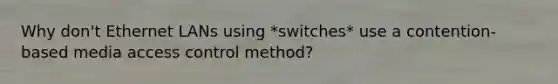 Why don't Ethernet LANs using *switches* use a contention-based media access control method?