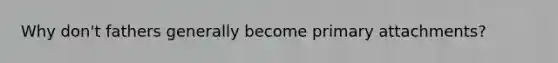Why don't fathers generally become primary attachments?