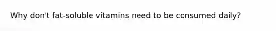Why don't fat-soluble vitamins need to be consumed daily?